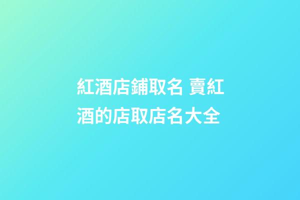 紅酒店鋪取名 賣紅酒的店取店名大全-第1張-店鋪起名-玄機(jī)派